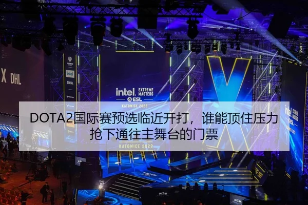 DOTA2国际赛预选临近开打，谁能顶住压力抢下通往主舞台的门票