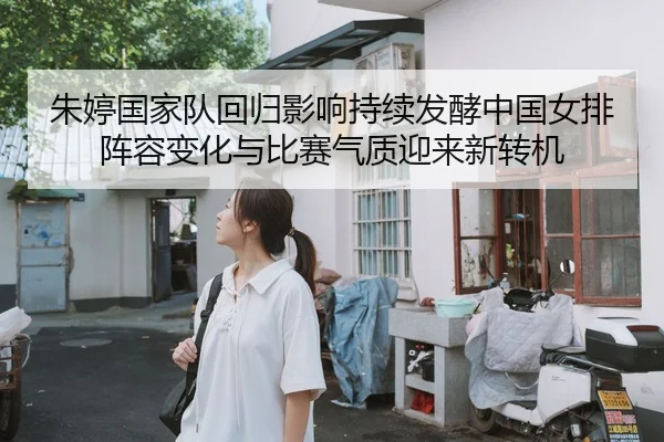 朱婷国家队回归影响持续发酵中国女排阵容变化与比赛气质迎来新转机