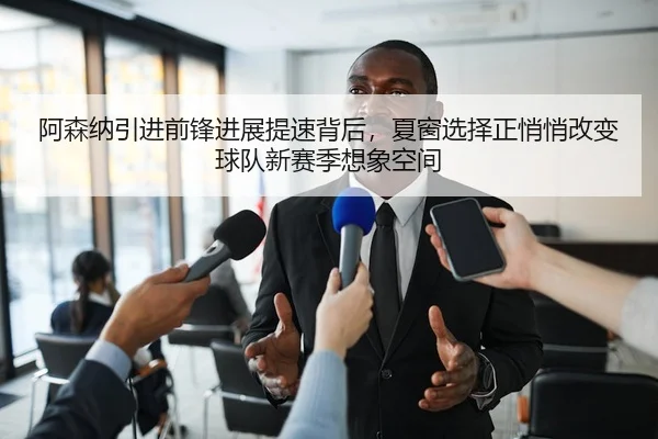 阿森纳引进前锋进展提速背后，夏窗选择正悄悄改变球队新赛季想象空间